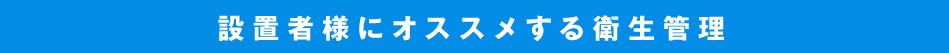 設置者様にオススメする衛生管理